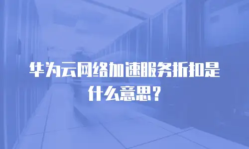 华为云网络加速服务折扣是什么意思？