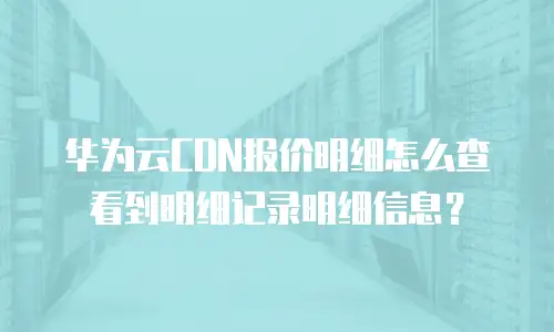 华为云CDN报价明细怎么查看到明细记录明细信息？