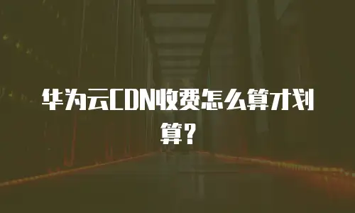 华为云CDN收费怎么算才划算？