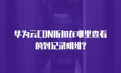华为云CDN折扣在哪里查看的到记录明细？