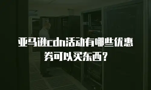亚马逊cdn活动有哪些优惠券可以买东西？