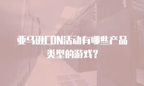 亚马逊CDN活动有哪些产品类型的游戏？