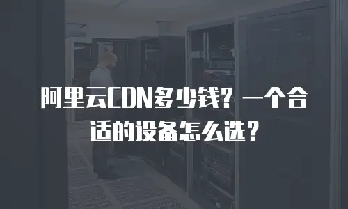 阿里云CDN多少钱？一个合适的设备怎么选？