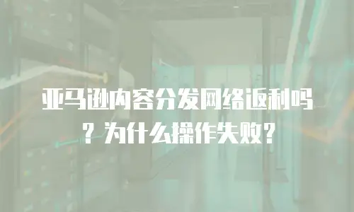 亚马逊内容分发网络返利吗？为什么操作失败？
