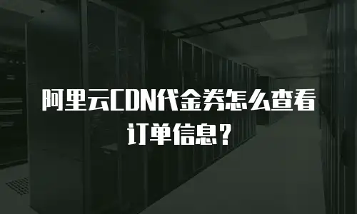 阿里云CDN代金券怎么查看订单信息？