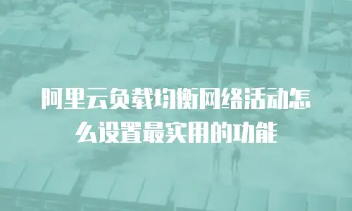 阿里云负载均衡网络活动怎么设置最实用的功能