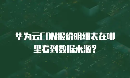 华为云CDN报价明细表在哪里看到数据来源？