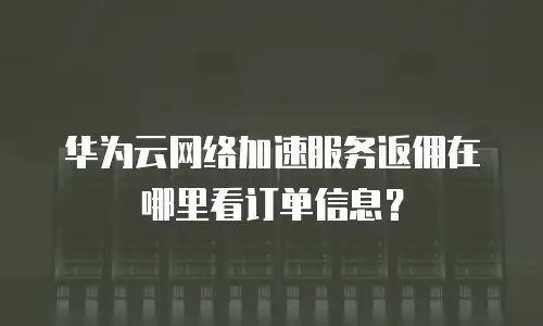 华为云网络加速服务返佣在哪里看订单信息？
