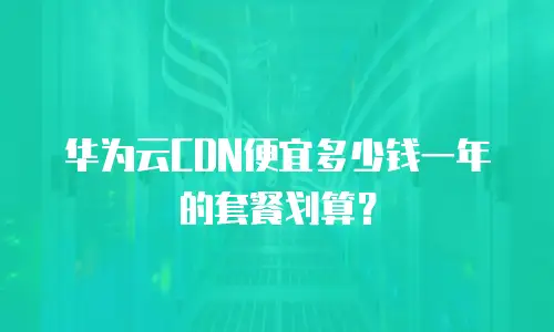 华为云CDN便宜多少钱一年的套餐划算？