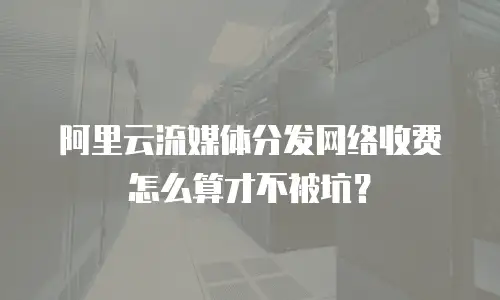 阿里云流媒体分发网络收费怎么算才不被坑？