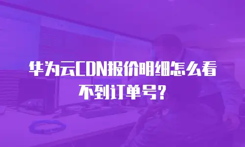 华为云CDN报价明细怎么看不到订单号？