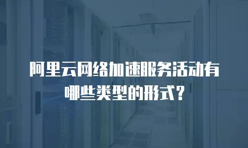 阿里云网络加速服务活动有哪些类型的形式？
