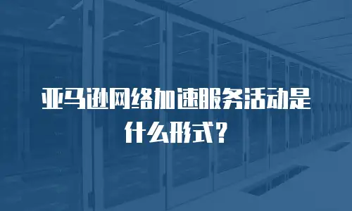 亚马逊网络加速服务活动是什么形式？