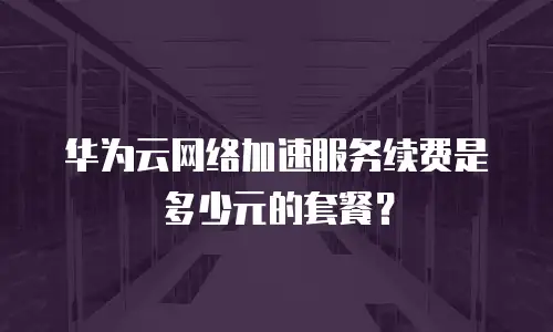 华为云网络加速服务续费是多少元的套餐？
