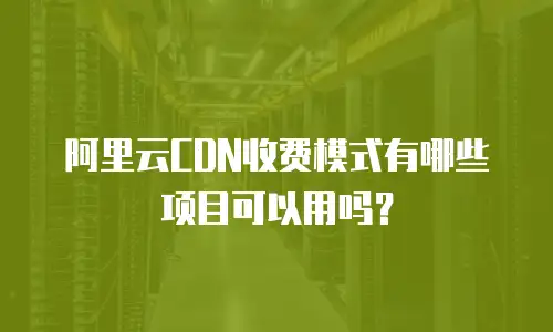 阿里云CDN收费模式有哪些项目可以用吗？