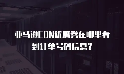 亚马逊CDN优惠券在哪里看到订单号码信息？