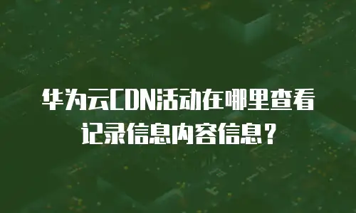 华为云CDN活动在哪里查看记录信息内容信息？