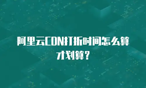 阿里云CDN打折时间怎么算才划算？