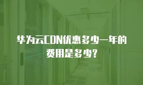 华为云CDN优惠多少一年的费用是多少？