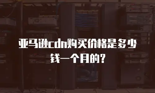 亚马逊cdn购买价格是多少钱一个月的？