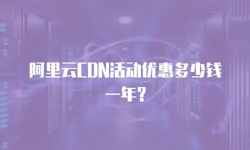 阿里云CDN活动优惠多少钱一年？