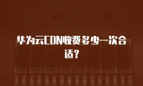 华为云CDN收费多少一次合适？