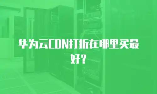 华为云CDN打折在哪里买最好？