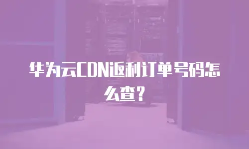 华为云CDN返利订单号码怎么查？