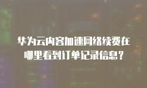 华为云内容加速网络续费在哪里看到订单记录信息？