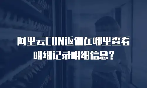 阿里云CDN返佣在哪里查看明细记录明细信息？