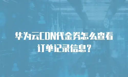 华为云CDN代金券怎么查看订单记录信息？