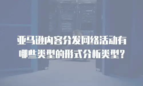 亚马逊内容分发网络活动有哪些类型的形式分析类型？