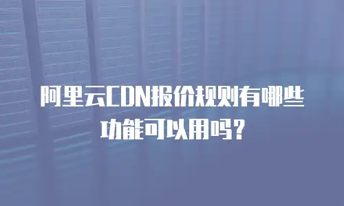 阿里云CDN报价规则有哪些功能可以用吗？