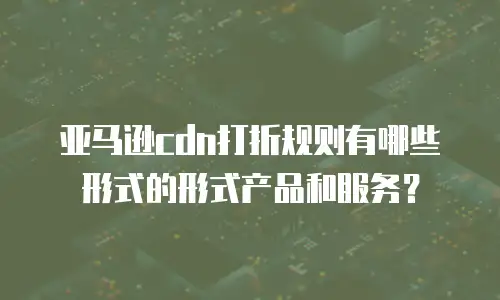 亚马逊cdn打折规则有哪些形式的形式产品和服务？
