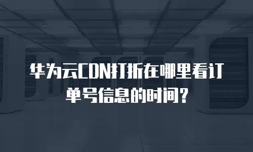 华为云CDN打折在哪里看订单号信息的时间？