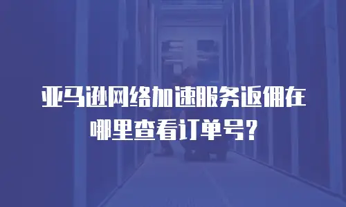 亚马逊网络加速服务返佣在哪里查看订单号？