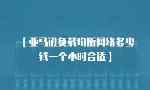 【亚马逊负载均衡网络多少钱一个小时合适】