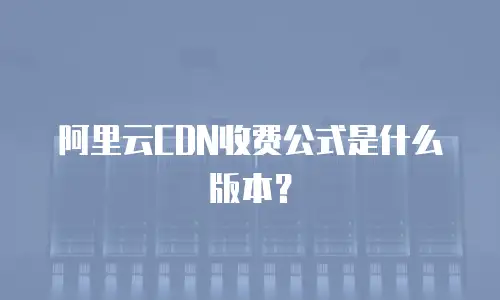 阿里云CDN收费公式是什么版本？