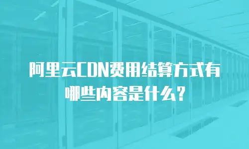 阿里云CDN费用结算方式有哪些内容是什么？