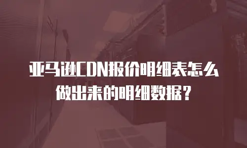 亚马逊CDN报价明细表怎么做出来的明细数据？