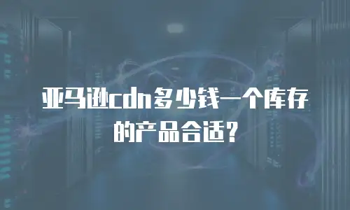 亚马逊cdn多少钱一个库存的产品合适？