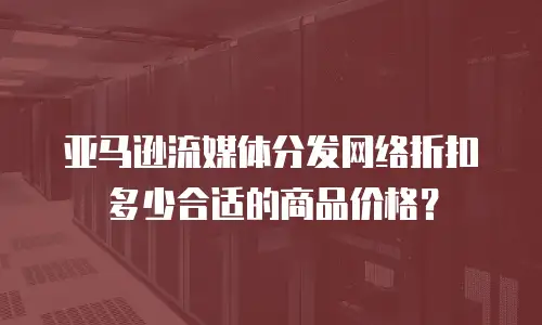 亚马逊流媒体分发网络折扣多少合适的商品价格？