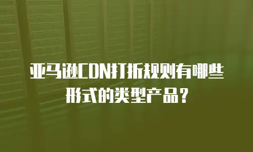亚马逊CDN打折规则有哪些形式的类型产品？