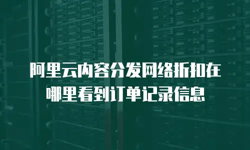 阿里云内容分发网络折扣在哪里看到订单记录信息