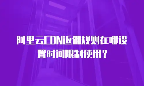 阿里云CDN返佣规则在哪设置时间限制使用？