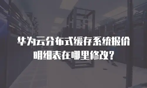 华为云分布式缓存系统报价明细表在哪里修改？