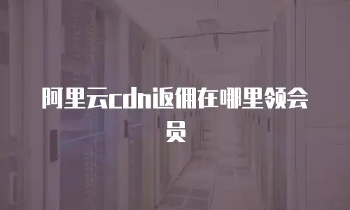 阿里云cdn返佣在哪里领会员