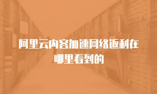 阿里云内容加速网络返利在哪里看到的