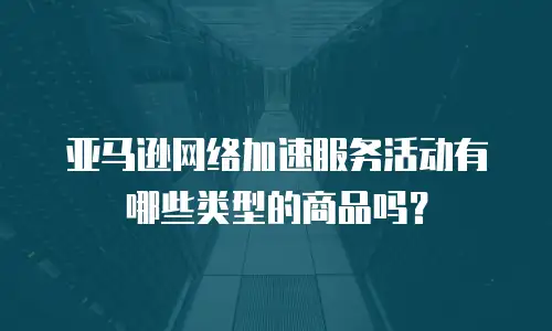亚马逊网络加速服务活动有哪些类型的商品吗？