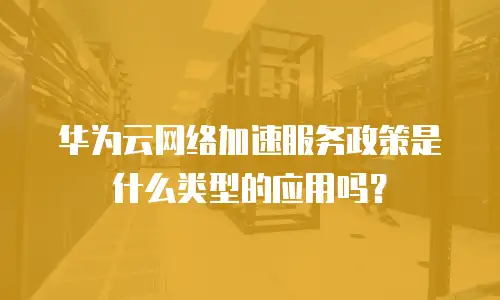 华为云网络加速服务政策是什么类型的应用吗？